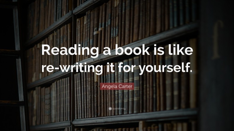 Angela Carter Quote: “Reading a book is like re-writing it for yourself.”