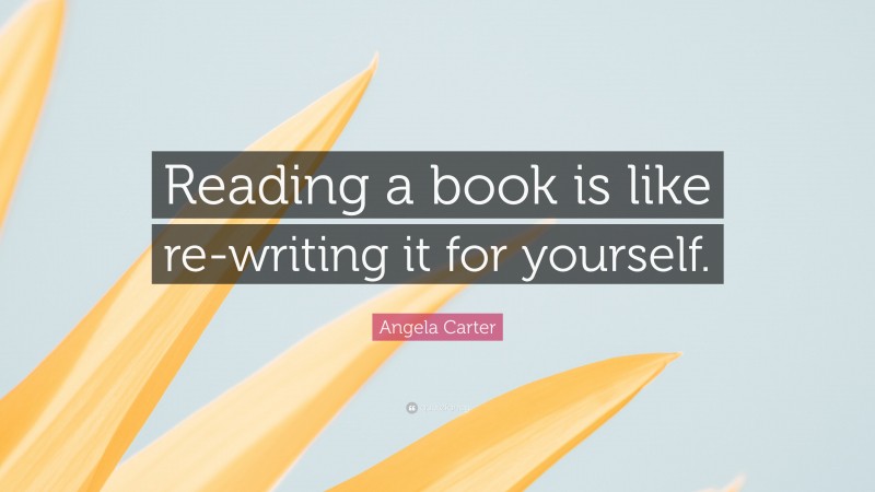 Angela Carter Quote: “Reading a book is like re-writing it for yourself.”