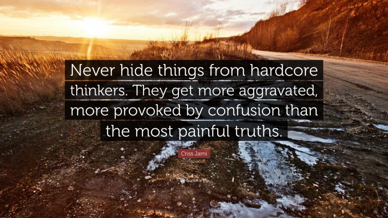 Criss Jami Quote: “Never hide things from hardcore thinkers. They get more aggravated, more provoked by confusion than the most painful truths.”