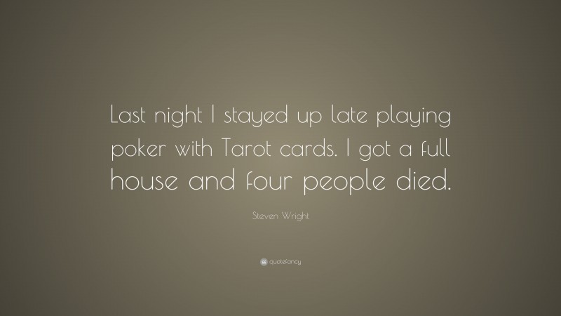 Steven Wright Quote: “Last night I stayed up late playing poker with Tarot cards. I got a full house and four people died.”