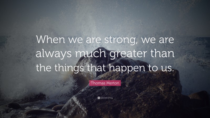 Thomas Merton Quote: “When we are strong, we are always much greater than the things that happen to us.”