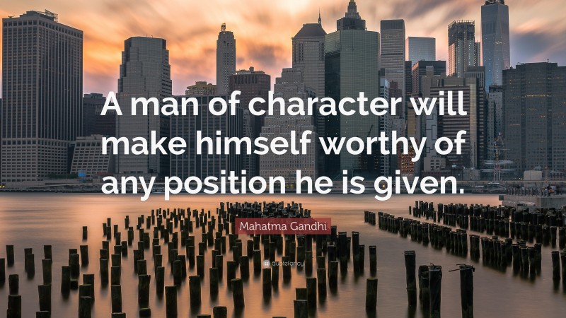 Mahatma Gandhi Quote: “A man of character will make himself worthy of any position he is given.”