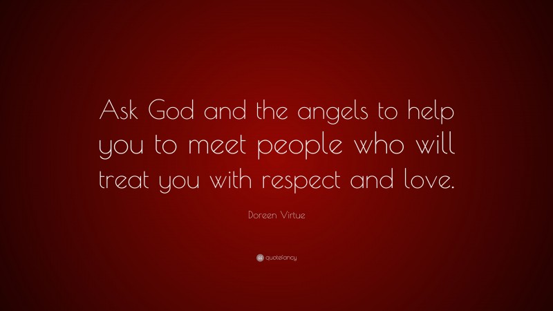Doreen Virtue Quote: “Ask God and the angels to help you to meet people who will treat you with respect and love.”