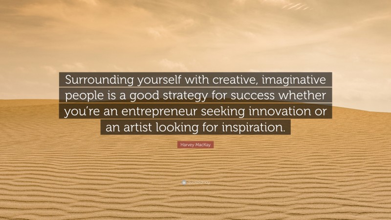 Harvey MacKay Quote: “Surrounding yourself with creative, imaginative people is a good strategy for success whether you’re an entrepreneur seeking innovation or an artist looking for inspiration.”