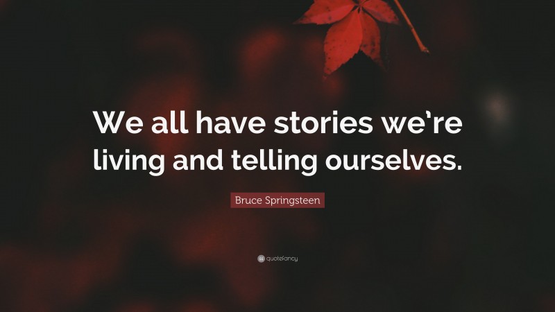 Bruce Springsteen Quote: “We all have stories we’re living and telling ourselves.”