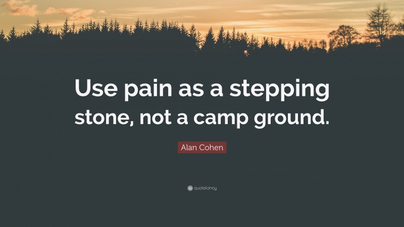 Alan Cohen Quote: “Use pain as a stepping stone, not a camp ground.”