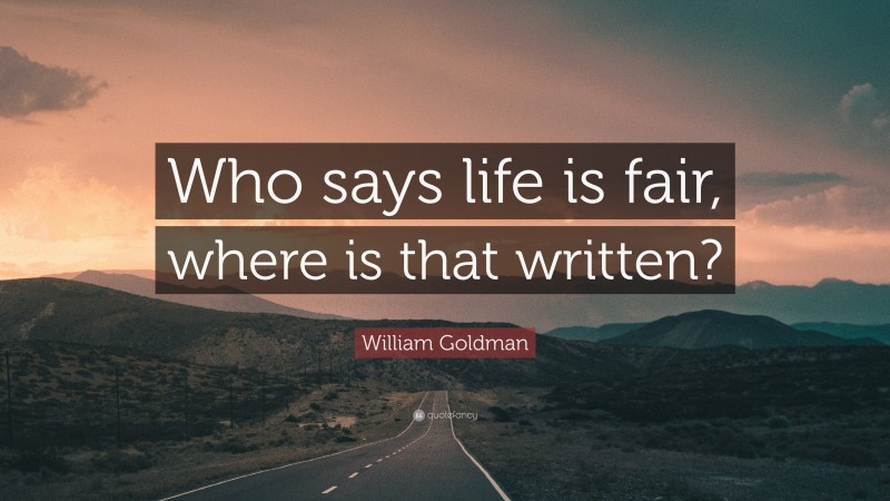 William Goldman Quote: “Who says life is fair, where is that written?”