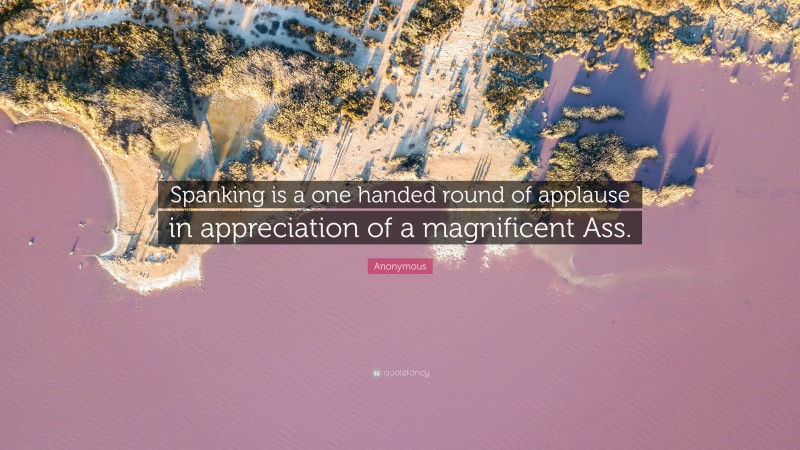 Anonymous Quote: “Spanking is a one handed round of applause in appreciation of a magnificent Ass.”