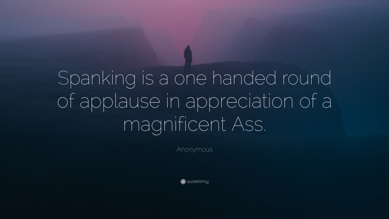 Anonymous Quote: “Spanking is a one handed round of applause in appreciation of a magnificent Ass.”