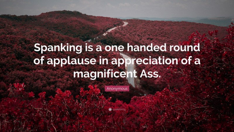 Anonymous Quote: “Spanking is a one handed round of applause in appreciation of a magnificent Ass.”