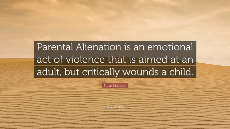 Steve Maraboli Quote: “Parental Alienation is an emotional act of violence that is aimed at an adult, but critically wounds a child.”