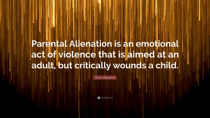 Steve Maraboli Quote: “Parental Alienation is an emotional act of violence that is aimed at an adult, but critically wounds a child.”