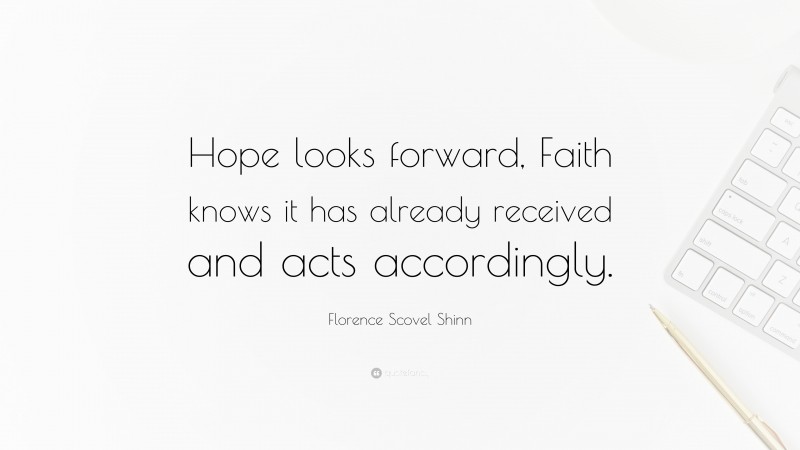 Florence Scovel Shinn Quote: “Hope looks forward, Faith knows it has already received and acts accordingly.”
