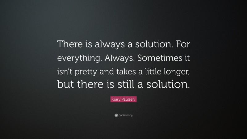 Gary Paulsen Quote: “There is always a solution. For everything. Always. Sometimes it isn’t pretty and takes a little longer, but there is still a solution.”