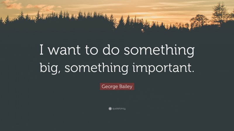 George Bailey Quote: “I want to do something big, something important.”