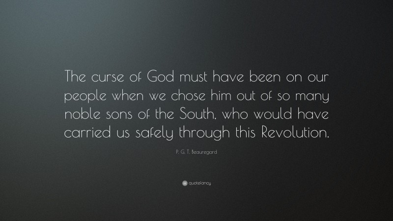 P. G. T. Beauregard Quote: “The curse of God must have been on our people when we chose him out of so many noble sons of the South, who would have carried us safely through this Revolution.”