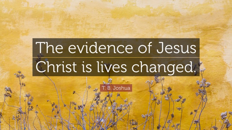 T. B. Joshua Quote: “The evidence of Jesus Christ is lives changed.”