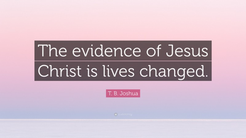 T. B. Joshua Quote: “The evidence of Jesus Christ is lives changed.”