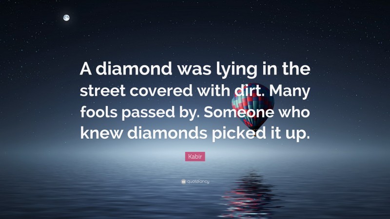 Kabir Quote: “A diamond was lying in the street covered with dirt. Many fools passed by. Someone who knew diamonds picked it up.”