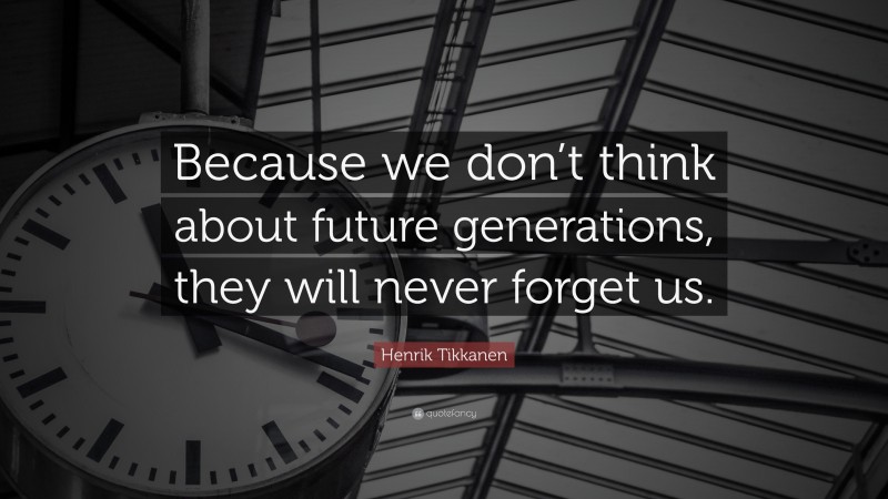 Henrik Tikkanen Quote: “Because we don’t think about future generations, they will never forget us.”