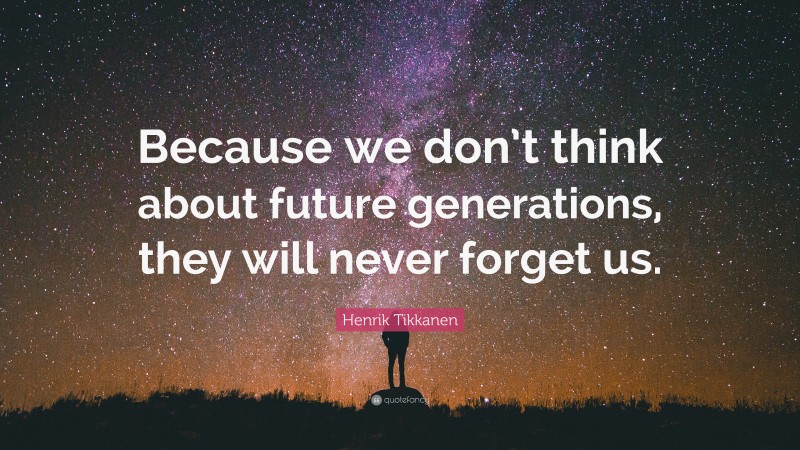 Henrik Tikkanen Quote: “Because we don’t think about future generations, they will never forget us.”