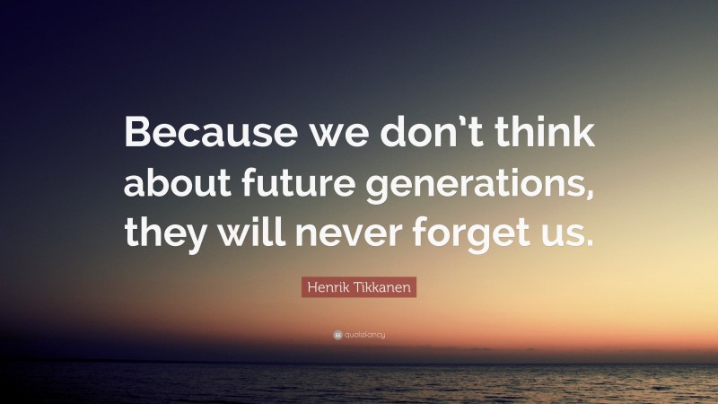 Henrik Tikkanen Quote: “Because we don’t think about future generations, they will never forget us.”