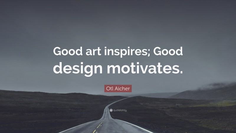 Otl Aicher Quote: “Good art inspires; Good design motivates.”