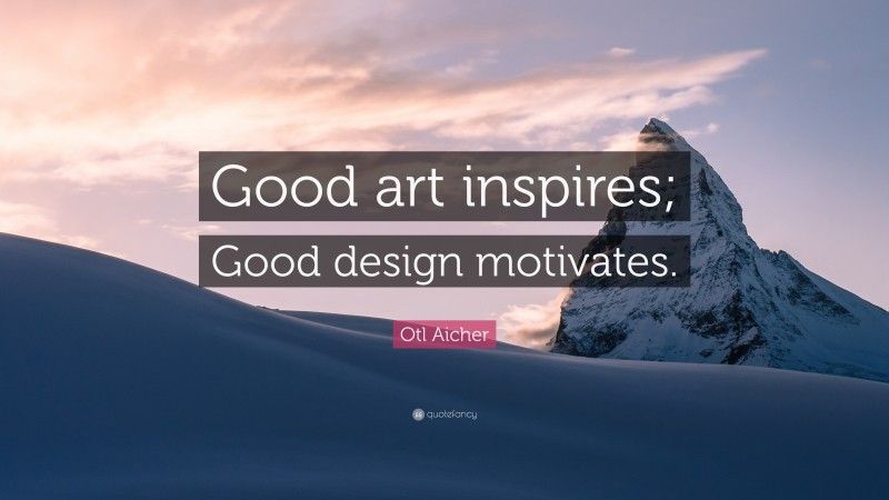 Otl Aicher Quote: “Good art inspires; Good design motivates.”