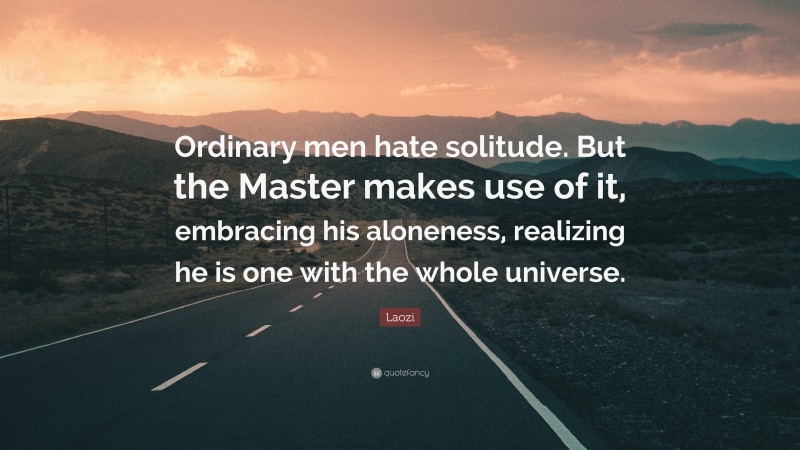 Laozi Quote: “Ordinary men hate solitude. But the Master makes use of it, embracing his aloneness, realizing he is one with the whole universe.”