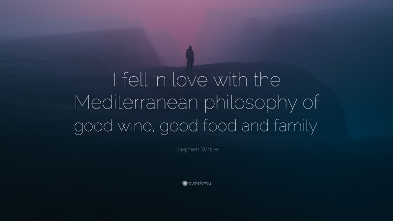 Stephen White Quote: “I fell in love with the Mediterranean philosophy of good wine, good food and family.”