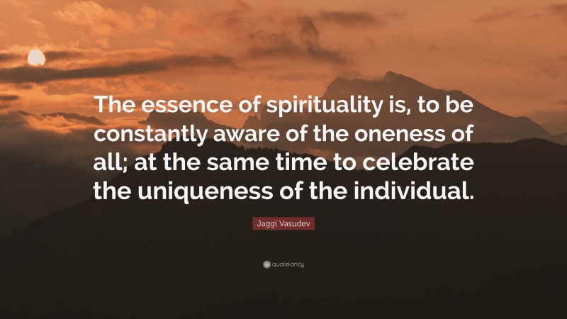 Jaggi Vasudev Quote: “The essence of spirituality is, to be constantly aware of the oneness of all; at the same time to celebrate the uniqueness of the individual.”