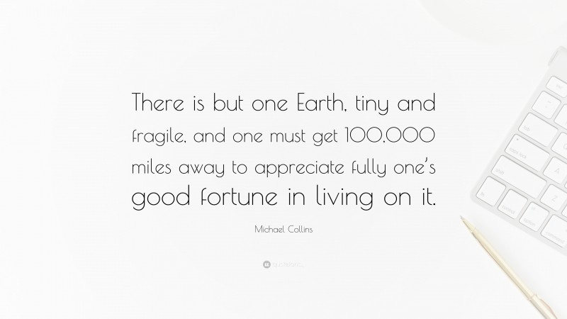 Michael Collins Quote: “There is but one Earth, tiny and fragile, and one must get 100,000 miles away to appreciate fully one’s good fortune in living on it.”