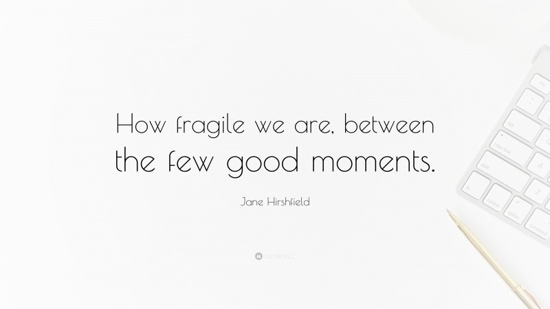Jane Hirshfield Quote: “How fragile we are, between the few good moments.”