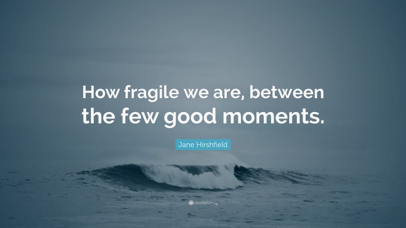 Jane Hirshfield Quote: “How fragile we are, between the few good moments.”