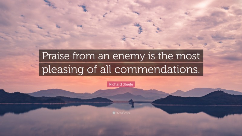 Richard Steele Quote: “Praise from an enemy is the most pleasing of all commendations.”