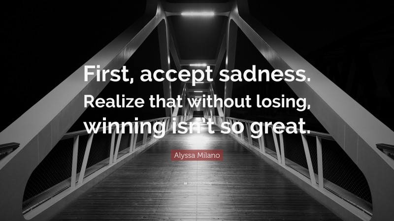 Alyssa Milano Quote: “First, accept sadness. Realize that without losing, winning isn’t so great.”