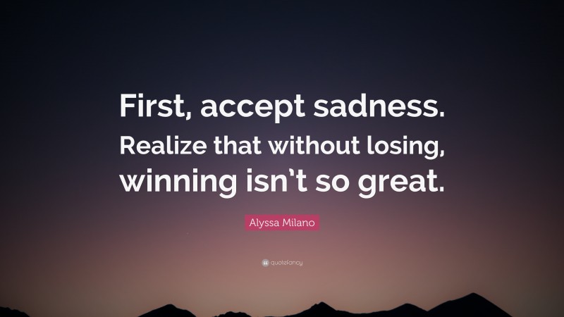 Alyssa Milano Quote: “First, accept sadness. Realize that without losing, winning isn’t so great.”