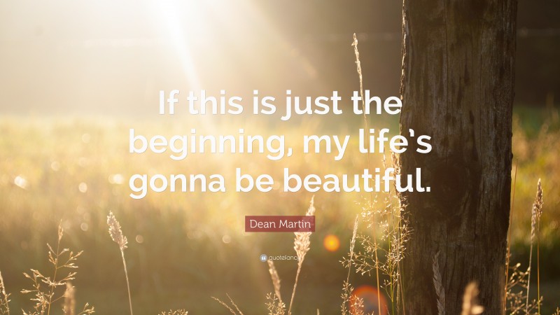 Dean Martin Quote: “If this is just the beginning, my life’s gonna be beautiful.”