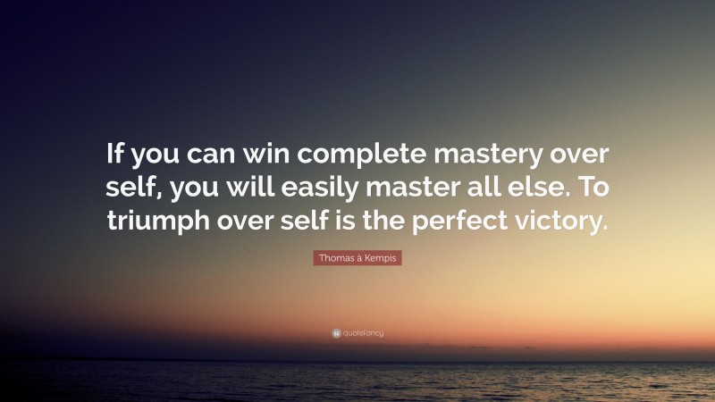 Thomas à Kempis Quote: “If you can win complete mastery over self, you will easily master all else. To triumph over self is the perfect victory.”