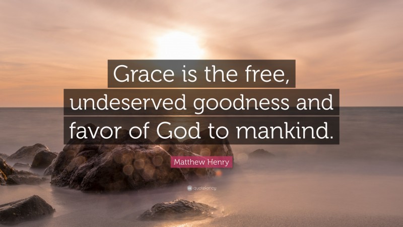 Matthew Henry Quote: “Grace is the free, undeserved goodness and favor of God to mankind.”