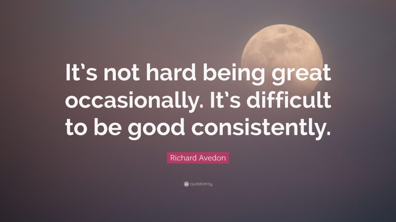 Richard Avedon Quote: “It’s not hard being great occasionally. It’s difficult to be good consistently.”