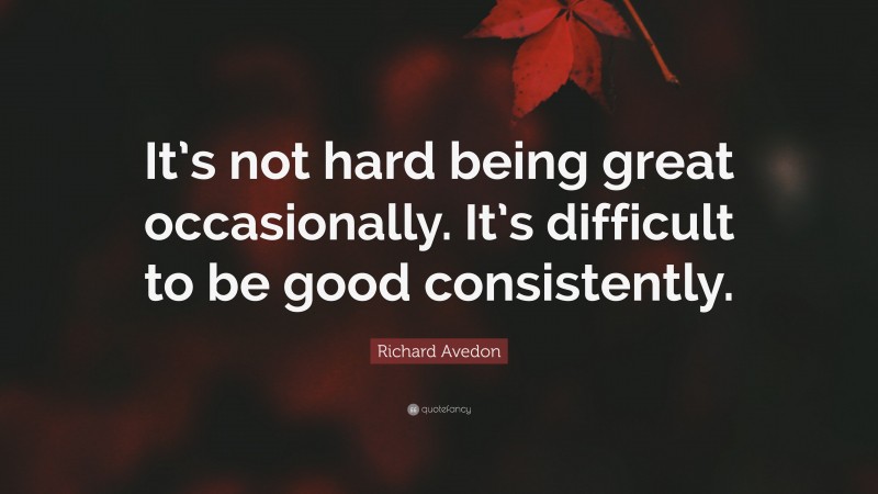 Richard Avedon Quote: “It’s not hard being great occasionally. It’s difficult to be good consistently.”