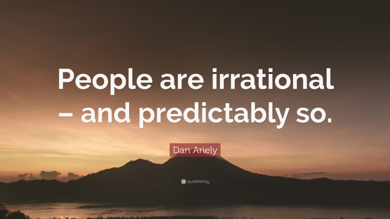 Dan Ariely Quote: “People are irrational – and predictably so.”