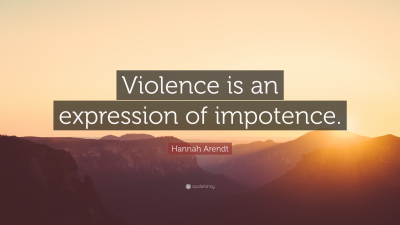 Hannah Arendt Quote: “Violence is an expression of impotence.”