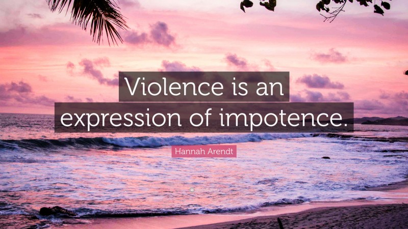 Hannah Arendt Quote: “Violence is an expression of impotence.”