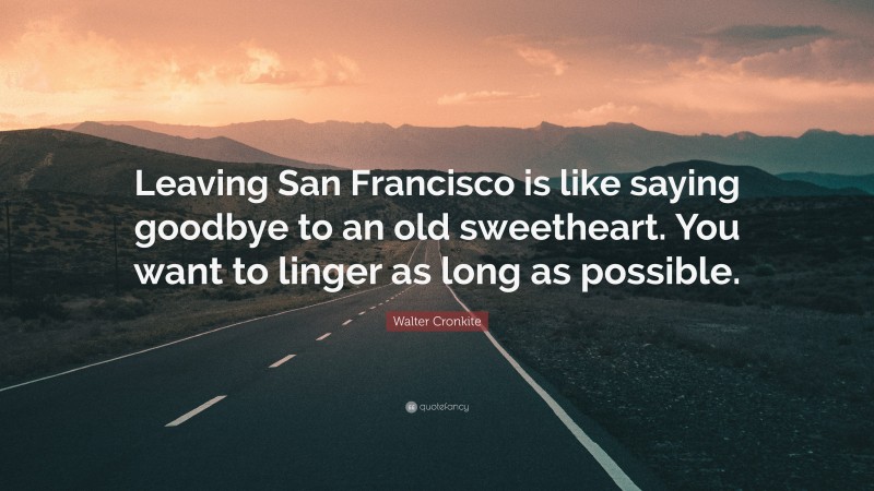 Walter Cronkite Quote: “Leaving San Francisco is like saying goodbye to an old sweetheart. You want to linger as long as possible.”