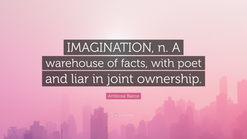Ambrose Bierce Quote: “IMAGINATION, n. A warehouse of facts, with poet and liar in joint ownership.”