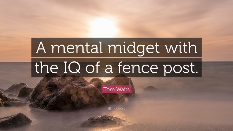 Tom Waits Quote: “A mental midget with the IQ of a fence post.”