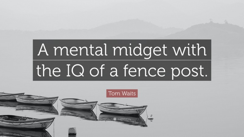Tom Waits Quote: “A mental midget with the IQ of a fence post.”