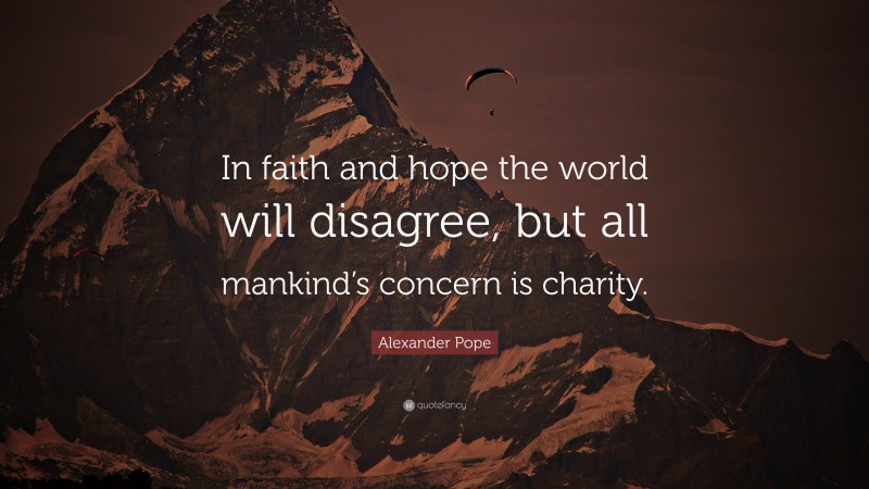 Alexander Pope Quote: “In faith and hope the world will disagree, but all mankind’s concern is charity.”